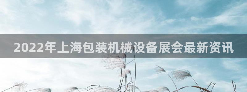 金年会jinnianhui：2022年上海包装机械设备展会最新资讯