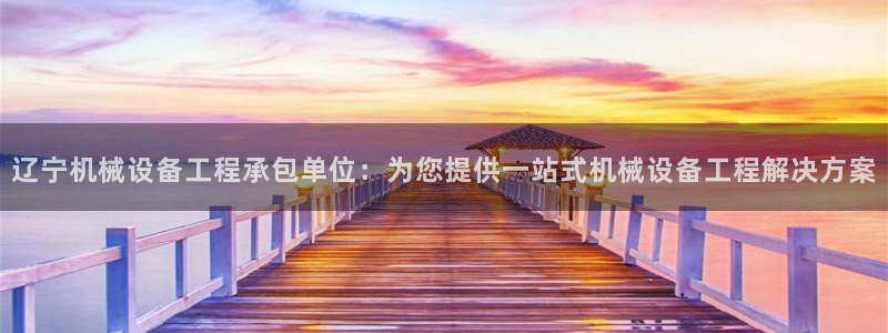 金年会电子游戏app官方网站：辽宁机械设备工程承包单位：为您提供一站式机械设备工程解决方案