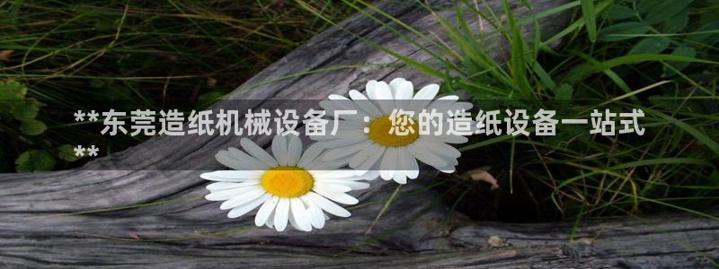 金年会官方登录入口网址是多少：**东莞造纸机械设备厂：您的造纸设备一站式
**