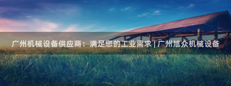 金年会体育官方：广州机械设备供应商：满足您的工业需求 | 广州旭众机械设备